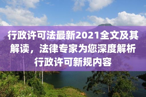 行政許可法最新2021全文及其解讀，法律專家為您深度解析行政許可新規(guī)內(nèi)容