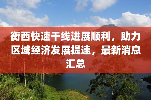 衡西快速干線進(jìn)展順利，助力區(qū)域經(jīng)濟(jì)發(fā)展提速，最新消息匯總