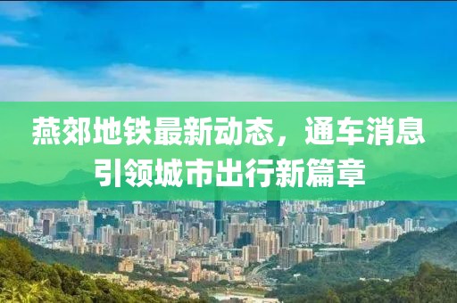 燕郊地鐵最新動(dòng)態(tài)，通車消息引領(lǐng)城市出行新篇章