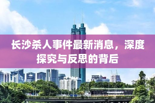 長(zhǎng)沙殺人事件最新消息，深度探究與反思的背后