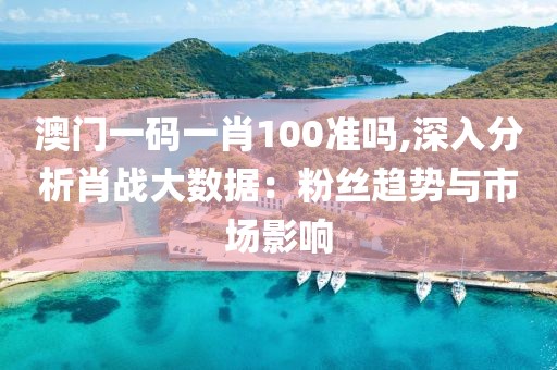 澳門一碼一肖100準(zhǔn)嗎,深入分析肖戰(zhàn)大數(shù)據(jù)：粉絲趨勢(shì)與市場(chǎng)影響