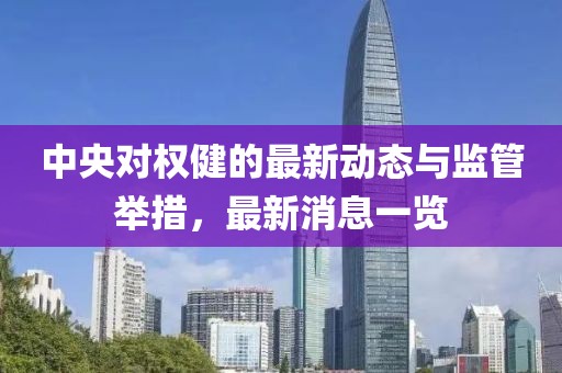 中央對權(quán)健的最新動(dòng)態(tài)與監(jiān)管舉措，最新消息一覽