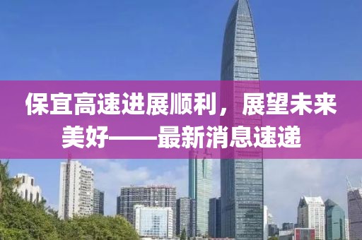 保宜高速進(jìn)展順利，展望未來美好——最新消息速遞