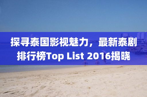 探尋泰國影視魅力，最新泰劇排行榜Top List 2016揭曉