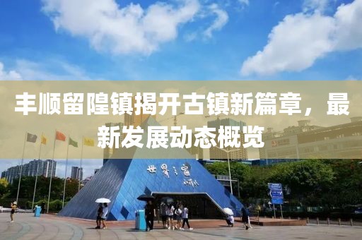 豐順留隍鎮(zhèn)揭開古鎮(zhèn)新篇章，最新發(fā)展動態(tài)概覽