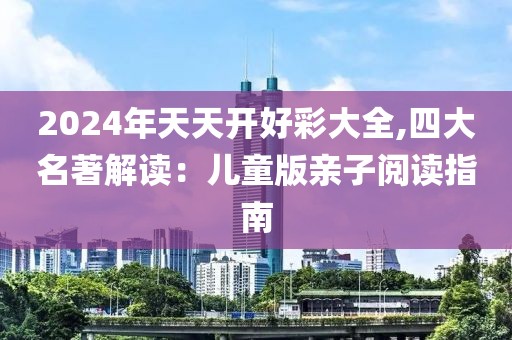 2024年天天開好彩大全,四大名著解讀：兒童版親子閱讀指南