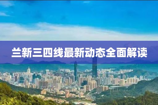蘭新三四線最新動(dòng)態(tài)全面解讀
