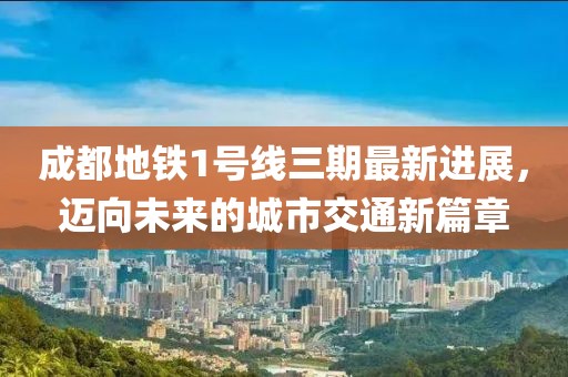 成都地鐵1號線三期最新進展，邁向未來的城市交通新篇章
