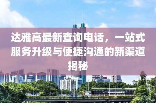 達(dá)雅高最新查詢電話，一站式服務(wù)升級與便捷溝通的新渠道揭秘
