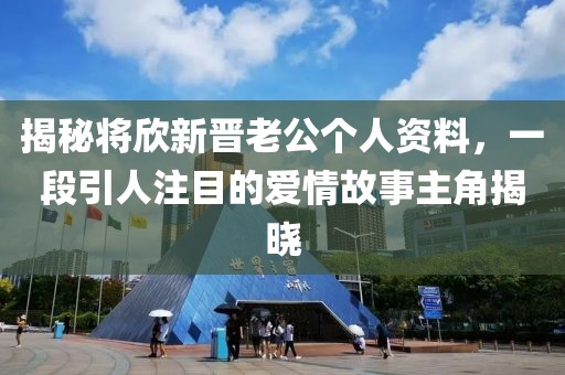揭秘將欣新晉老公個人資料，一段引人注目的愛情故事主角揭曉