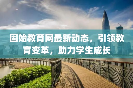 固始教育網(wǎng)最新動態(tài)，引領教育變革，助力學生成長