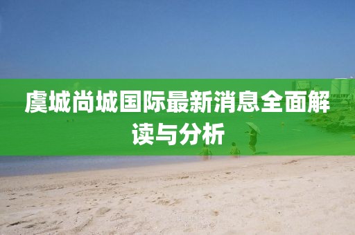 虞城尚城國(guó)際最新消息全面解讀與分析
