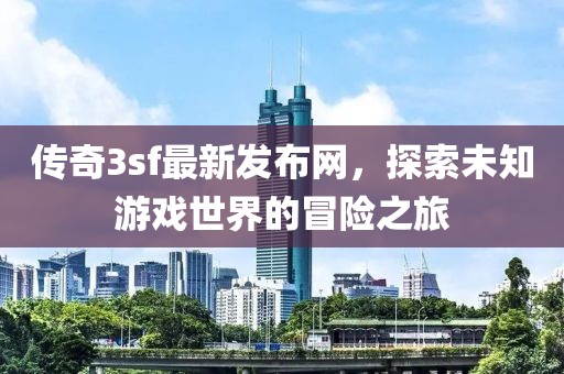傳奇3sf最新發(fā)布網(wǎng)，探索未知游戲世界的冒險之旅