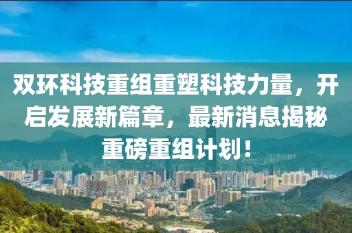雙環(huán)科技重組重塑科技力量，開啟發(fā)展新篇章，最新消息揭秘重磅重組計劃！