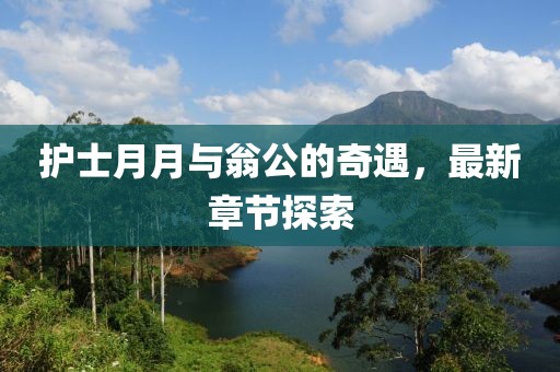護(hù)士月月與翁公的奇遇，最新章節(jié)探索