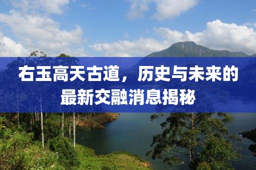 右玉高天古道，歷史與未來(lái)的最新交融消息揭秘