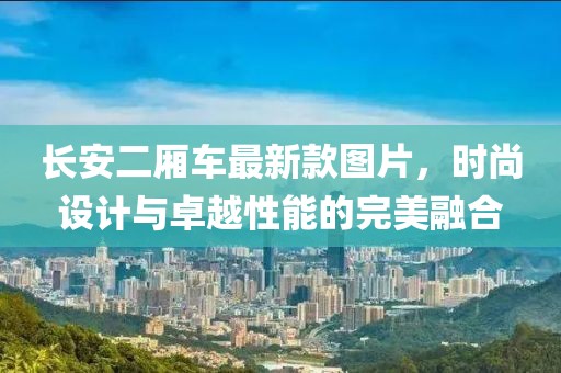 長安二廂車最新款圖片，時(shí)尚設(shè)計(jì)與卓越性能的完美融合