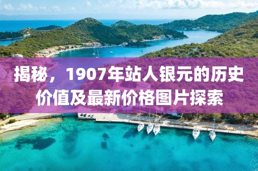 揭秘，1907年站人銀元的歷史價值及最新價格圖片探索