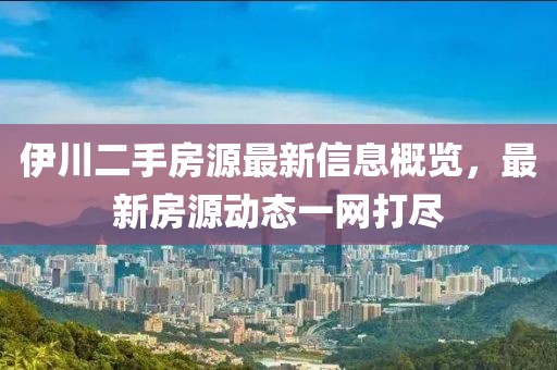 伊川二手房源最新信息概覽，最新房源動態(tài)一網(wǎng)打盡