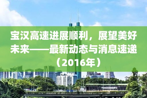 寶漢高速進(jìn)展順利，展望美好未來——最新動(dòng)態(tài)與消息速遞（2016年）