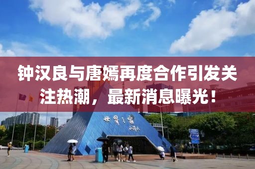 鐘漢良與唐嫣再度合作引發(fā)關(guān)注熱潮，最新消息曝光！