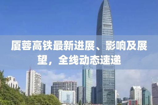廈蓉高鐵最新進(jìn)展、影響及展望，全線動(dòng)態(tài)速遞