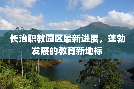長治職教園區(qū)最新進展，蓬勃發(fā)展的教育新地標