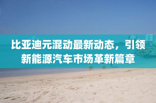 比亞迪元混動(dòng)最新動(dòng)態(tài)，引領(lǐng)新能源汽車市場(chǎng)革新篇章