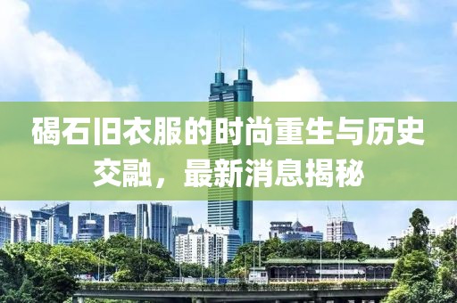 碣石舊衣服的時(shí)尚重生與歷史交融，最新消息揭秘