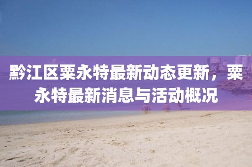 黔江區(qū)粟永特最新動態(tài)更新，粟永特最新消息與活動概況
