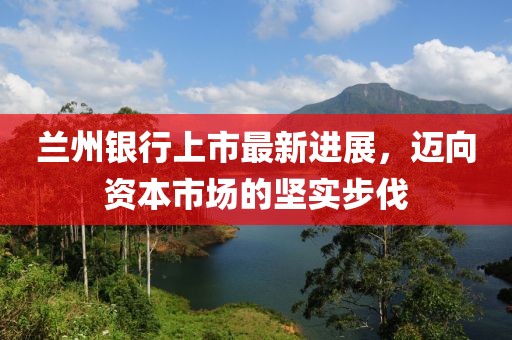 蘭州銀行上市最新進(jìn)展，邁向資本市場的堅實步伐