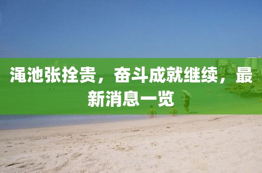 澠池張拴貴，奮斗成就繼續(xù)，最新消息一覽