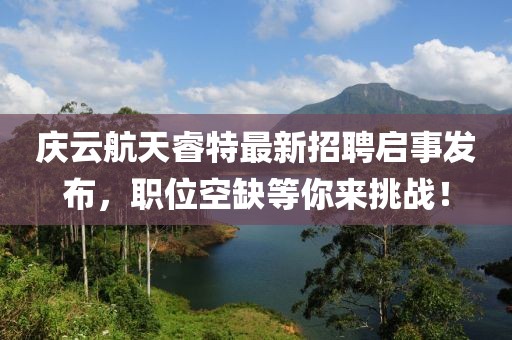慶云航天睿特最新招聘啟事發(fā)布，職位空缺等你來(lái)挑戰(zhàn)！