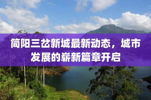 簡陽三岔新城最新動態(tài)，城市發(fā)展的嶄新篇章開啟