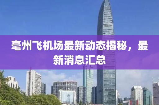 毫州飛機(jī)場(chǎng)最新動(dòng)態(tài)揭秘，最新消息匯總