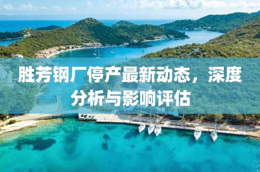 勝芳鋼廠停產(chǎn)最新動(dòng)態(tài)，深度分析與影響評(píng)估