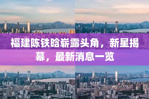 福建陳鐵晗嶄露頭角，新星揭幕，最新消息一覽