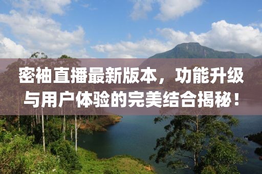 密袖直播最新版本，功能升級與用戶體驗(yàn)的完美結(jié)合揭秘！