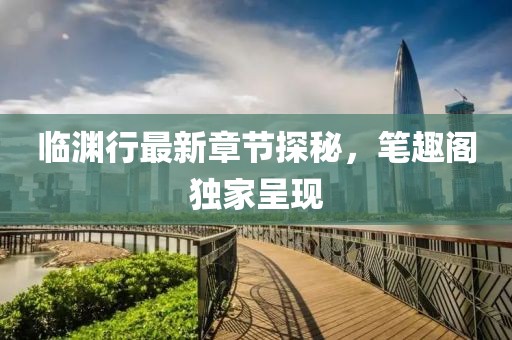 臨淵行最新章節(jié)探秘，筆趣閣獨家呈現