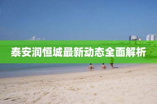 泰安潤恒城最新動(dòng)態(tài)全面解析
