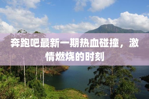 奔跑吧最新一期熱血碰撞，激情燃燒的時(shí)刻