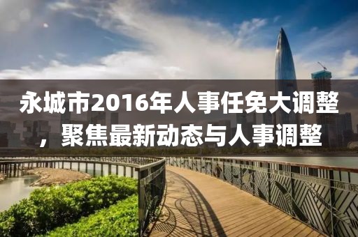 永城市2016年人事任免大調(diào)整，聚焦最新動態(tài)與人事調(diào)整