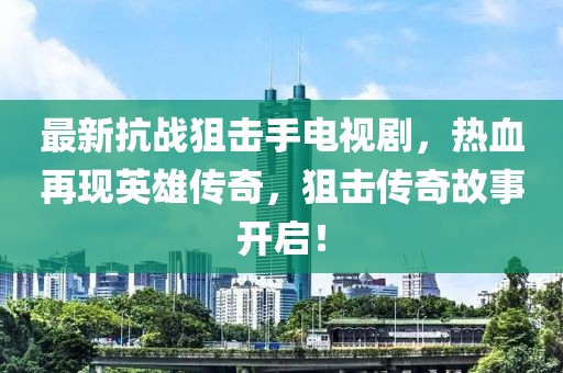 最新抗戰(zhàn)狙擊手電視劇，熱血再現(xiàn)英雄傳奇，狙擊傳奇故事開啟！