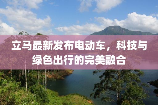 立馬最新發(fā)布電動(dòng)車(chē)，科技與綠色出行的完美融合