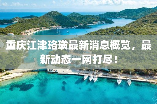 重慶江津珞璜最新消息概覽，最新動態(tài)一網(wǎng)打盡！
