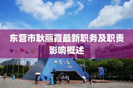東營(yíng)市耿麗霞最新職務(wù)及職責(zé)影響概述