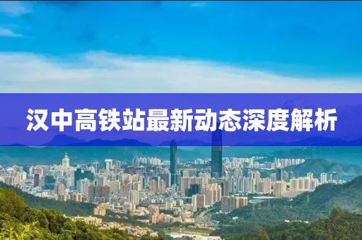 漢中高鐵站最新動態(tài)深度解析
