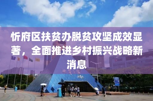 忻府區(qū)扶貧辦脫貧攻堅(jiān)成效顯著，全面推進(jìn)鄉(xiāng)村振興戰(zhàn)略新消息