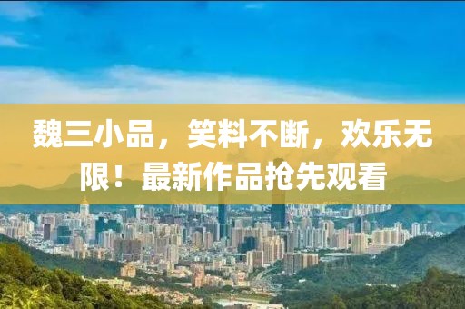 魏三小品，笑料不斷，歡樂無限！最新作品搶先觀看
