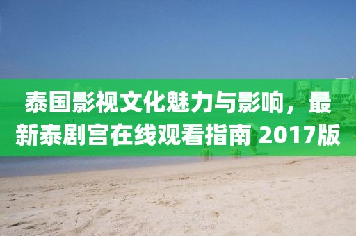 泰國(guó)影視文化魅力與影響，最新泰劇宮在線觀看指南 2017版